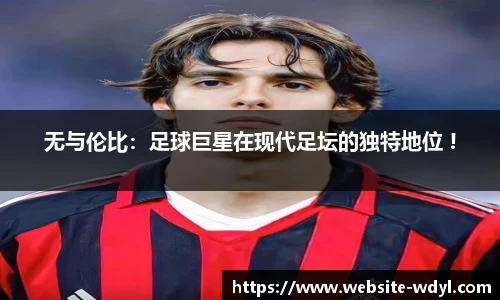 无与伦比：足球巨星在现代足坛的独特地位 !