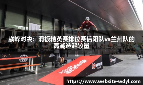 巅峰对决：滑板精英赛排位赛信阳队vs兰州队的高潮迭起较量