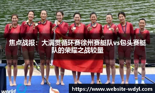 焦点战报：大满贯循环赛徐州赛艇队vs包头赛艇队的荣耀之战较量