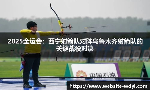 2025全运会：西宁射箭队对阵乌鲁木齐射箭队的关键战役对决