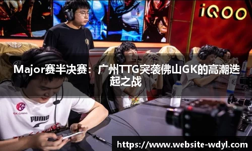Major赛半决赛：广州TTG突袭佛山GK的高潮迭起之战
