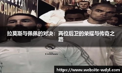 拉莫斯与佩佩的对决：两位后卫的荣耀与传奇之路